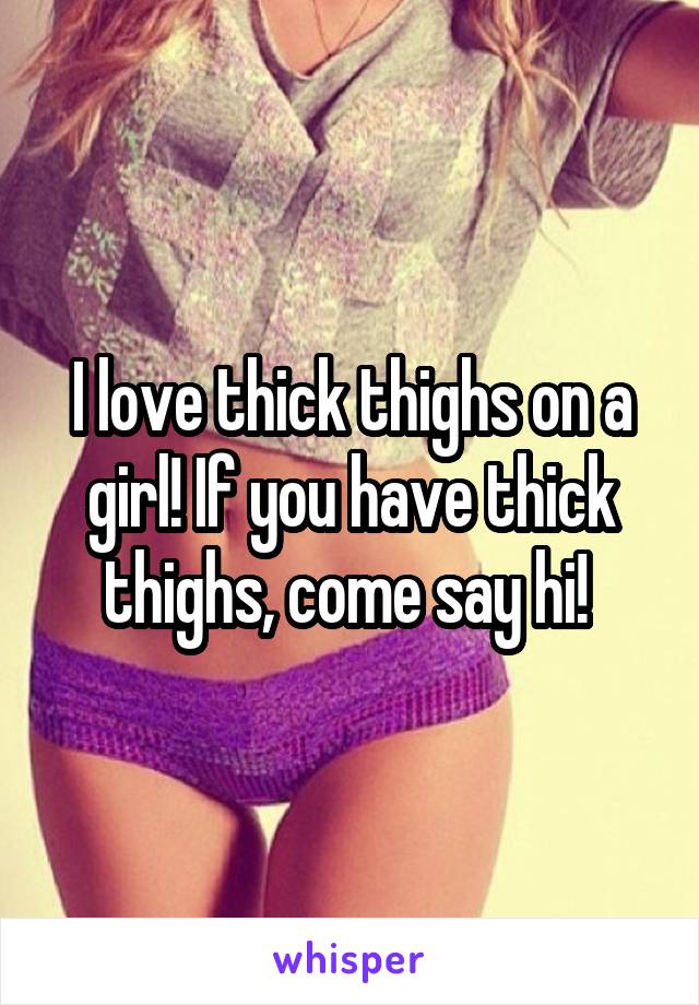 I love thick thighs on a girl! If you have thick thighs, come say hi! 