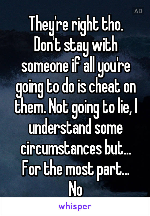 They're right tho.
Don't stay with someone if all you're going to do is cheat on them. Not going to lie, I understand some circumstances but... For the most part...
No