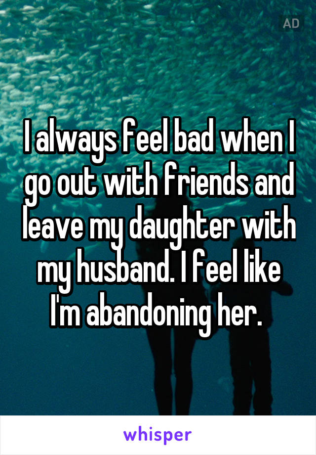 I always feel bad when I go out with friends and leave my daughter with my husband. I feel like I'm abandoning her. 