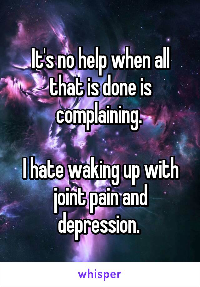 It's no help when all that is done is complaining. 

I hate waking up with joint pain and depression. 