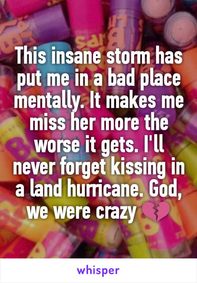 This insane storm has put me in a bad place mentally. It makes me miss her more the worse it gets. I'll never forget kissing in a land hurricane. God, we were crazy 💔