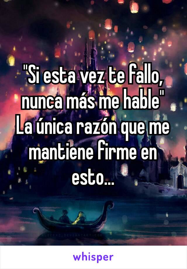 "Si esta vez te fallo, nunca más me hable"
La única razón que me mantiene firme en esto...