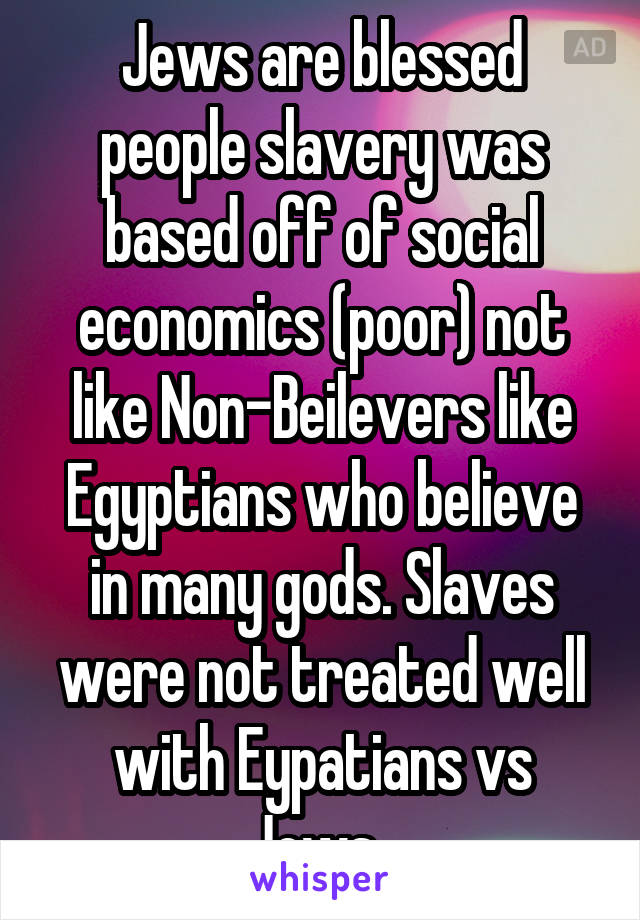 Jews are blessed people slavery was based off of social economics (poor) not like Non-Beilevers like Egyptians who believe in many gods. Slaves were not treated well with Eypatians vs Jews. 