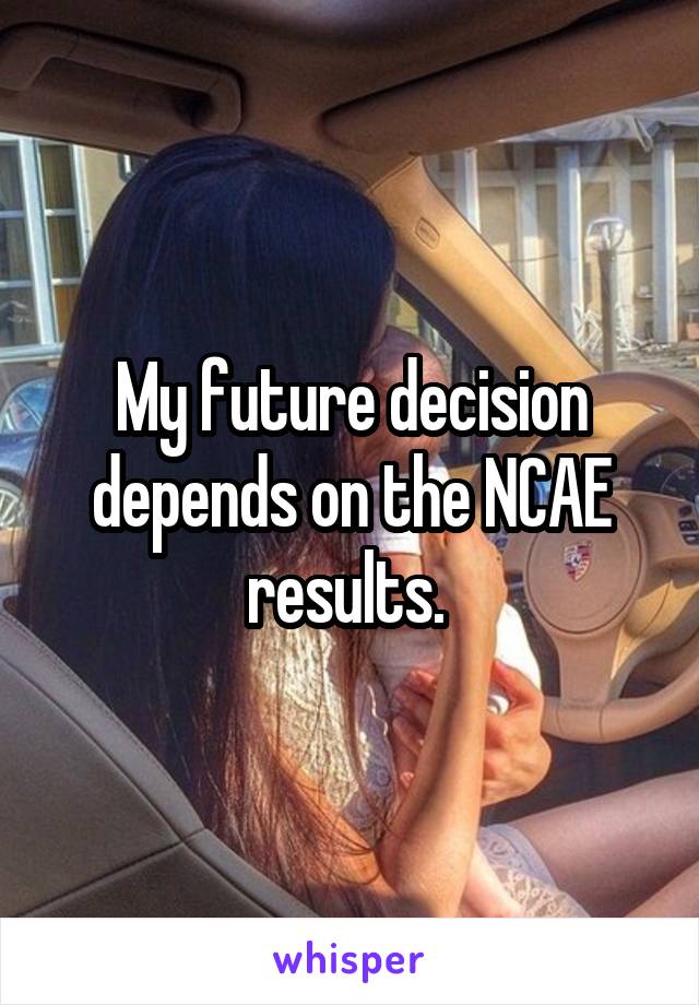 My future decision depends on the NCAE results. 