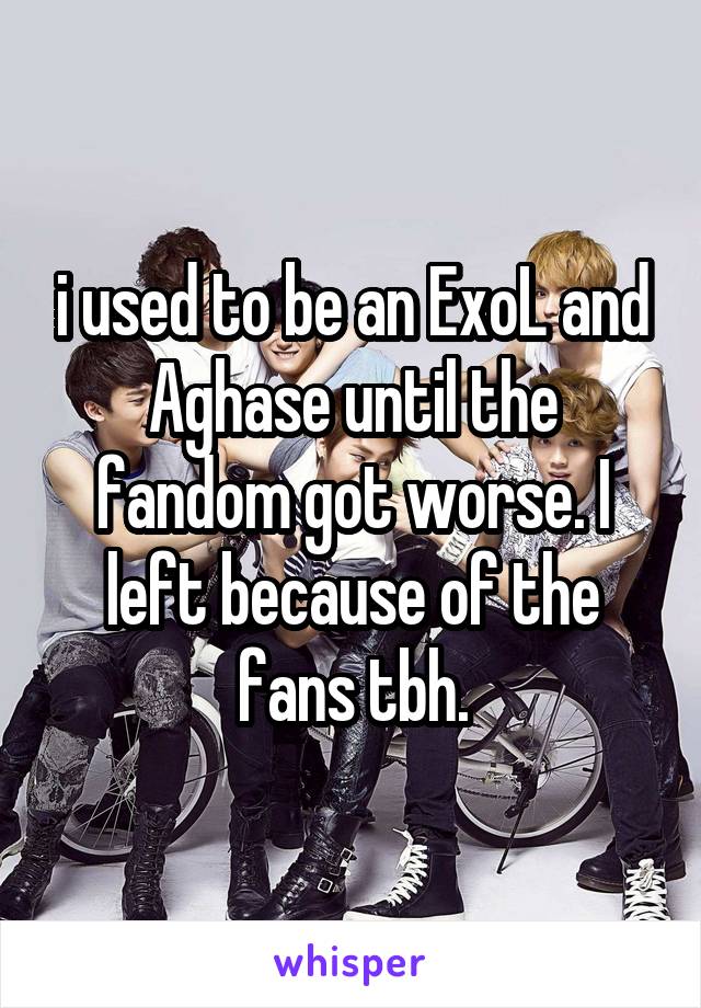 i used to be an ExoL and Aghase until the fandom got worse. I left because of the fans tbh.