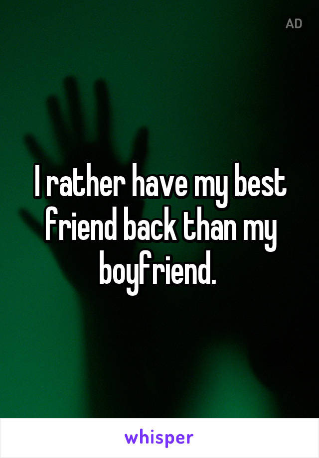 I rather have my best friend back than my boyfriend. 