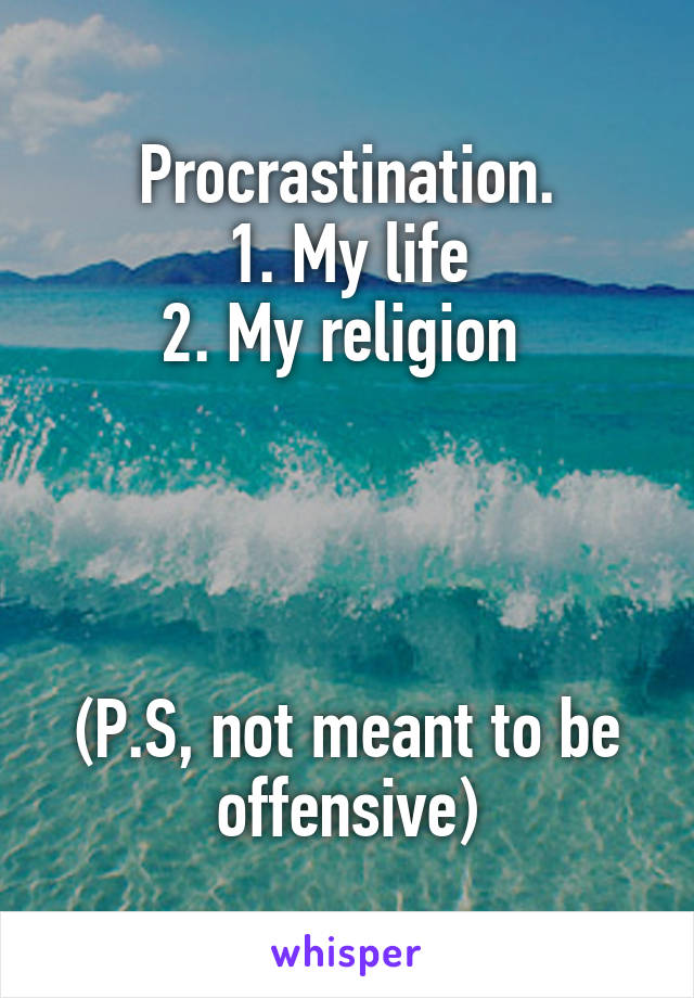 Procrastination.
1. My life
2. My religion 




(P.S, not meant to be offensive)