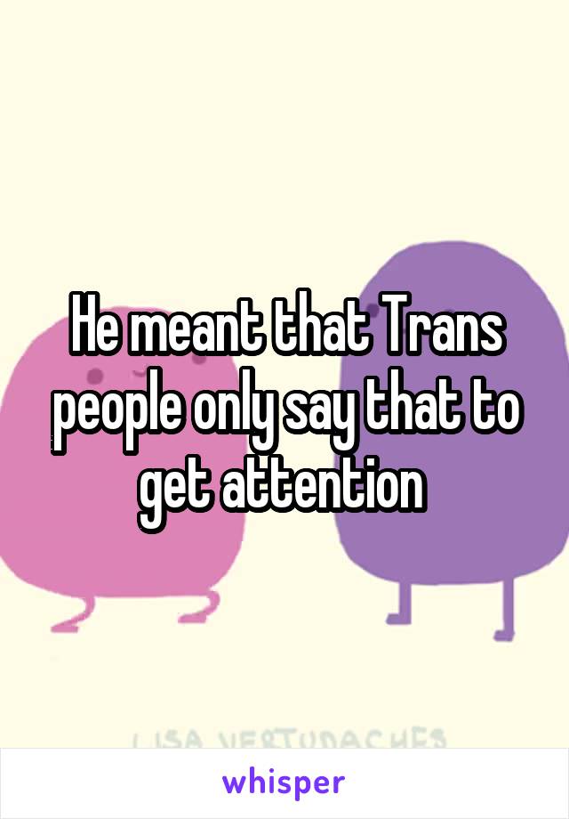 He meant that Trans people only say that to get attention 