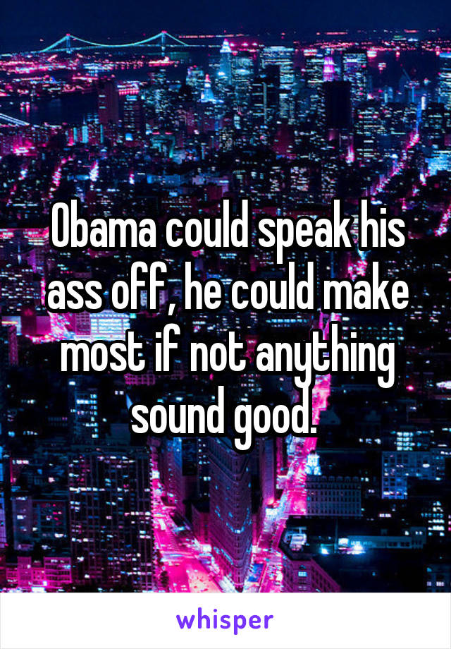 Obama could speak his ass off, he could make most if not anything sound good. 
