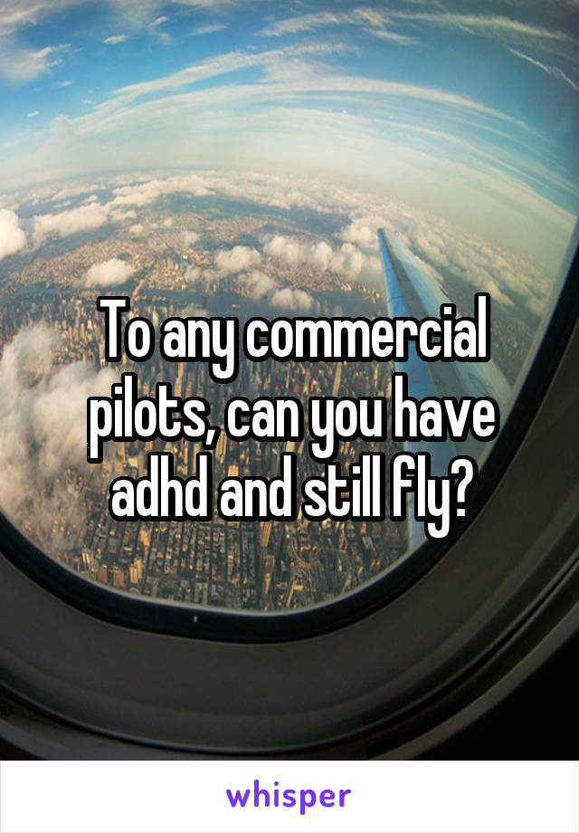 To any commercial pilots, can you have adhd and still fly?