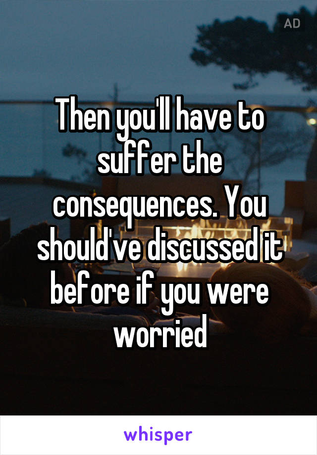 Then you'll have to suffer the consequences. You should've discussed it before if you were worried