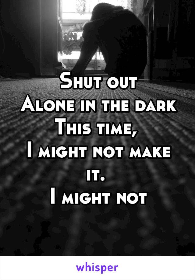 Shut out
Alone in the dark
This time, 
I might not make it. 
I might not