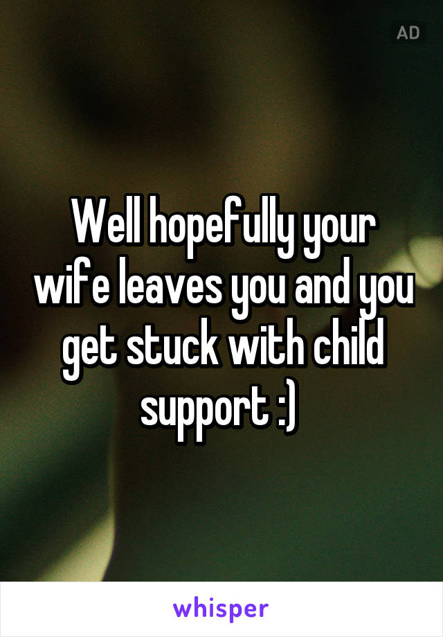 Well hopefully your wife leaves you and you get stuck with child support :) 