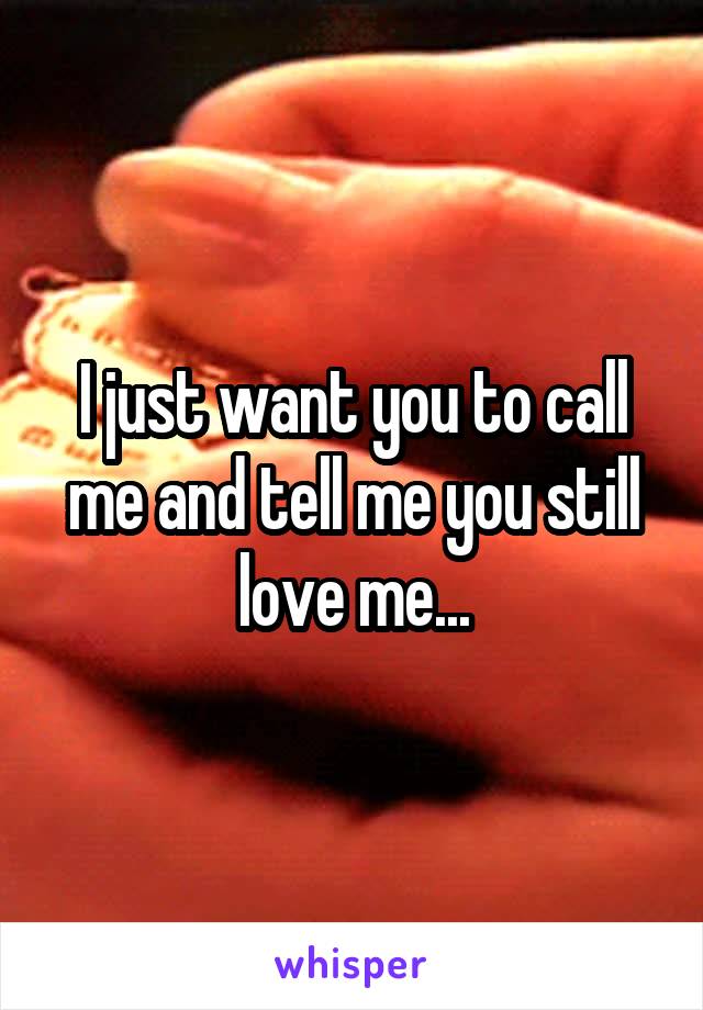 I just want you to call me and tell me you still love me...