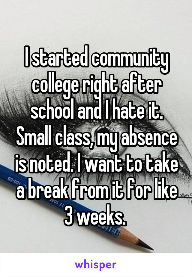 I started community college right after school and I hate it. Small class, my absence is noted. I want to take a break from it for like 3 weeks. 