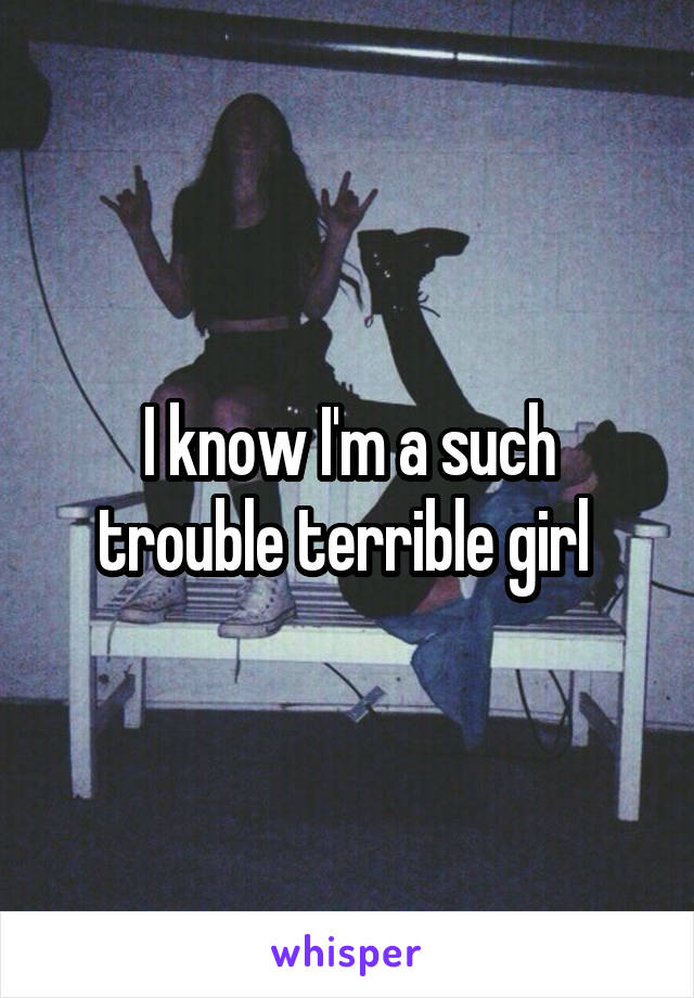 I know I'm a such trouble terrible girl 