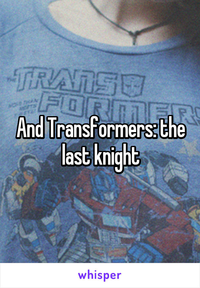 And Transformers: the last knight