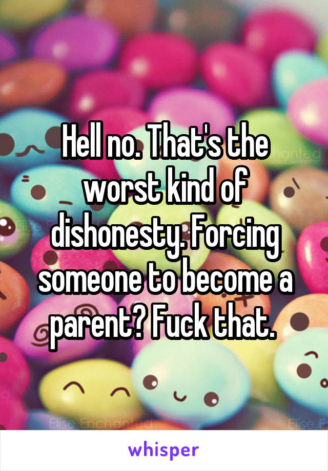 Hell no. That's the worst kind of dishonesty. Forcing someone to become a parent? Fuck that. 