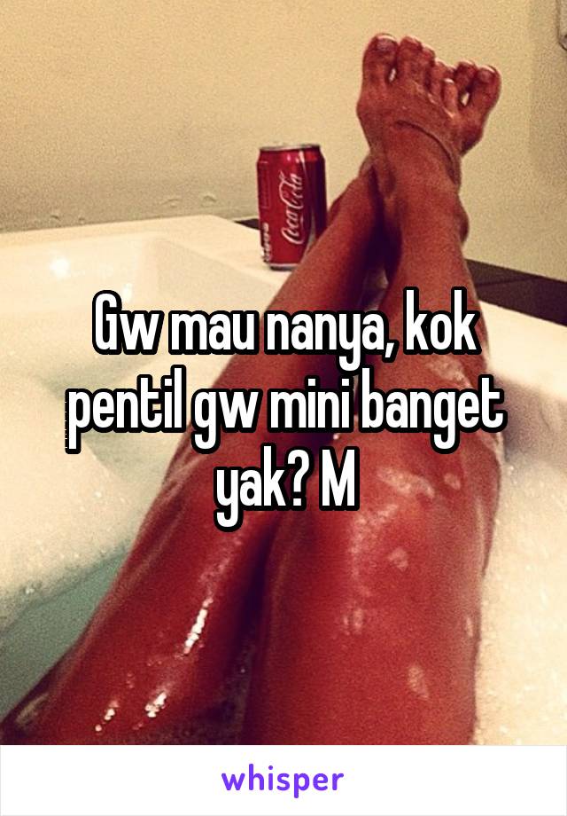 Gw mau nanya, kok pentil gw mini banget yak? M