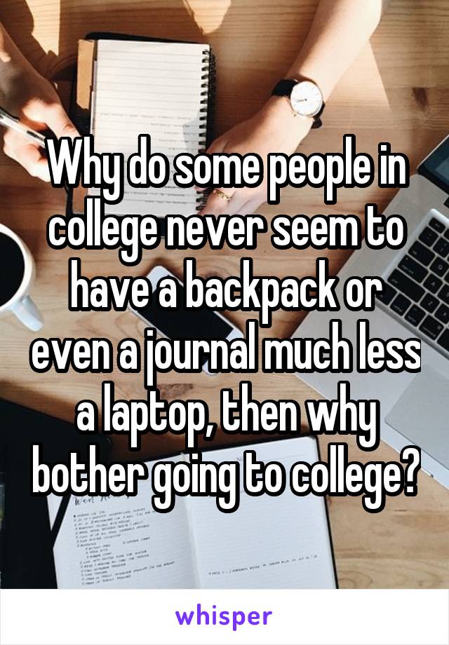 Why do some people in college never seem to have a backpack or even a journal much less a laptop, then why bother going to college?