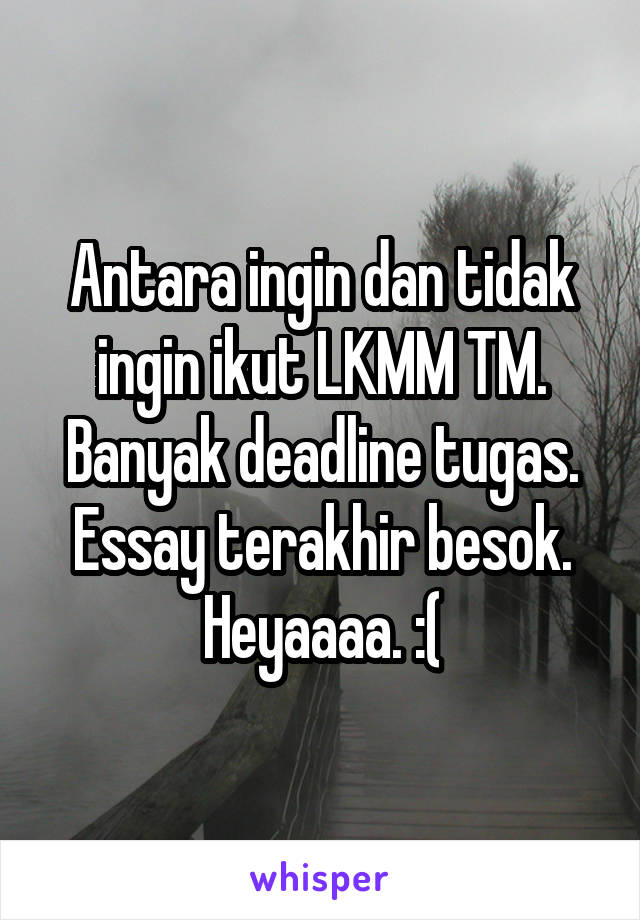 Antara ingin dan tidak ingin ikut LKMM TM. Banyak deadline tugas. Essay terakhir besok. Heyaaaa. :(