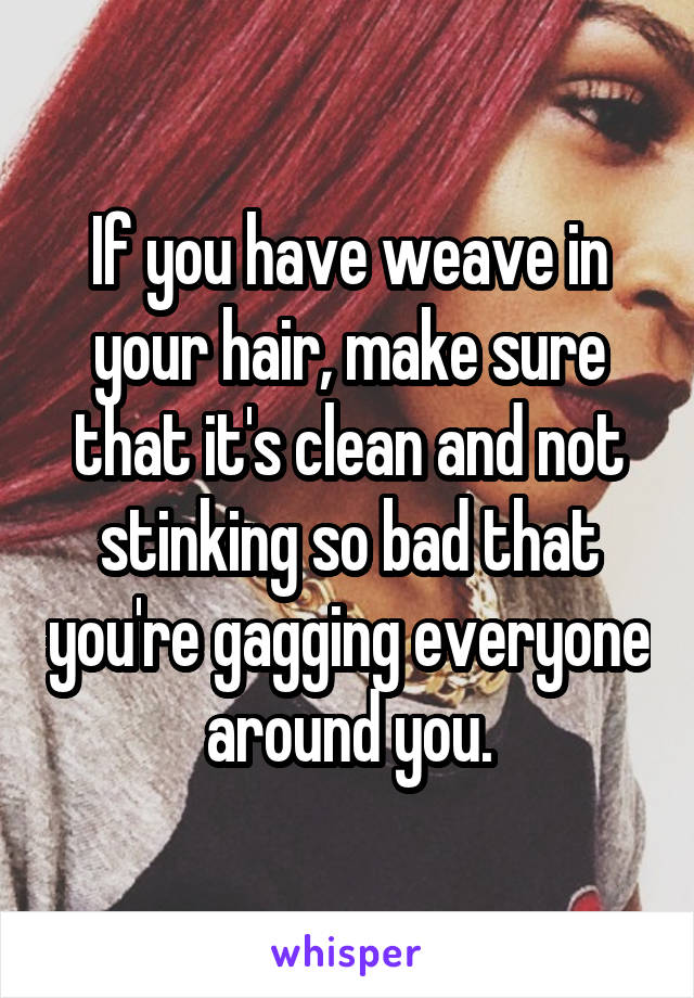 If you have weave in your hair, make sure that it's clean and not stinking so bad that you're gagging everyone around you.