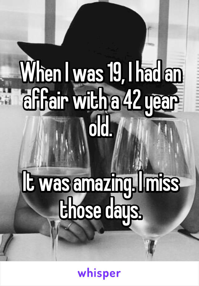 When I was 19, I had an affair with a 42 year old.

It was amazing. I miss those days.