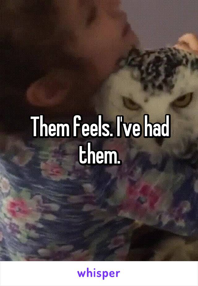 Them feels. I've had them.