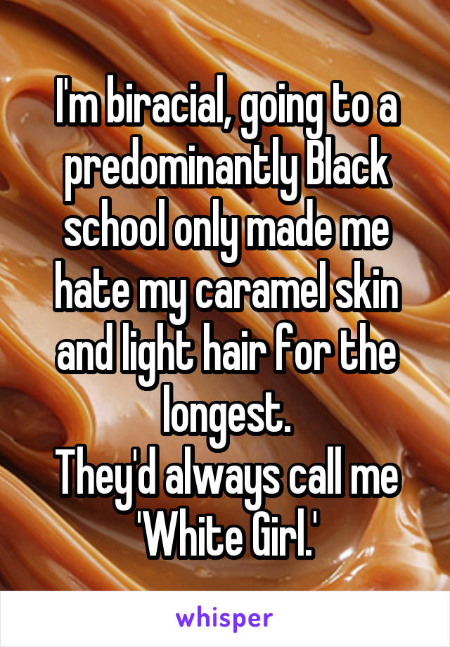I'm biracial, going to a predominantly Black school only made me hate my caramel skin and light hair for the longest.
They'd always call me 'White Girl.'