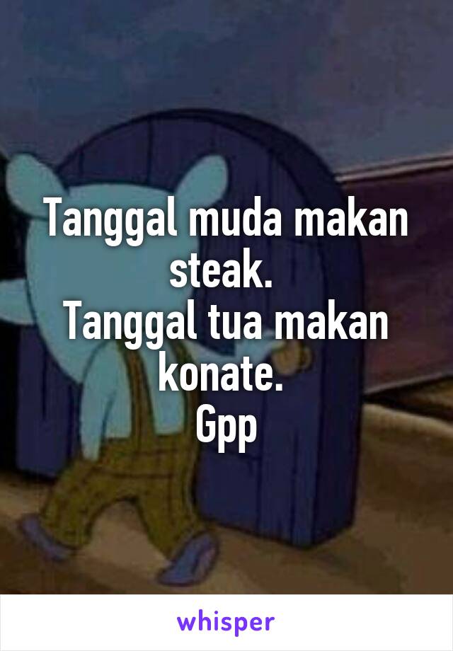 Tanggal muda makan steak. 
Tanggal tua makan konate. 
Gpp