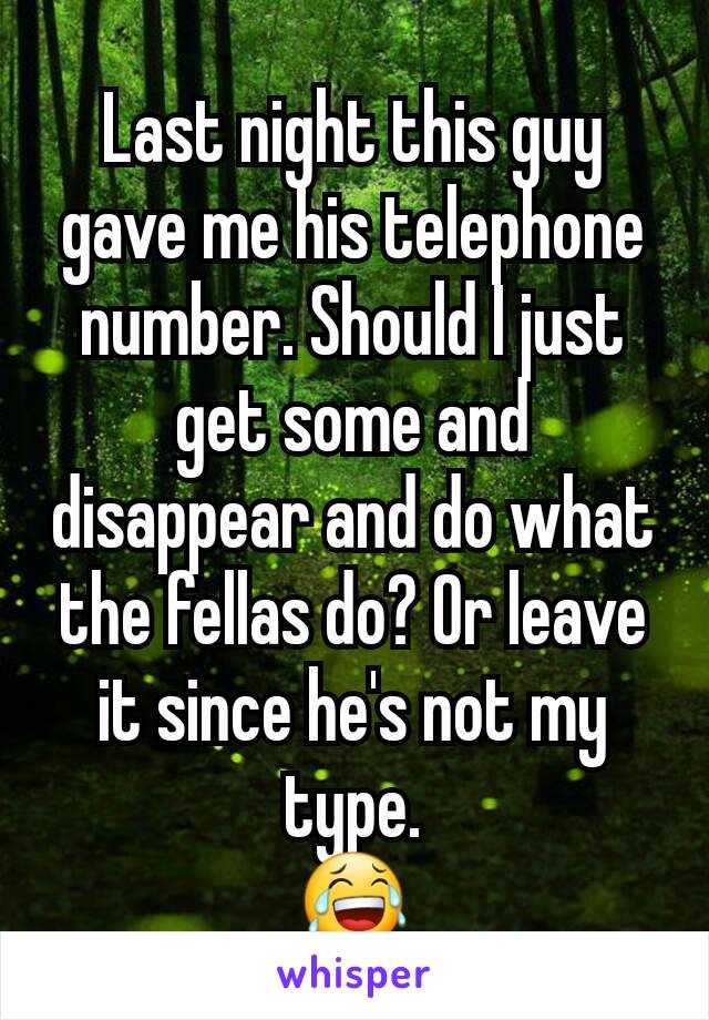 Last night this guy gave me his telephone number. Should I just get some and disappear and do what the fellas do? Or leave it since he's not my type.
😂