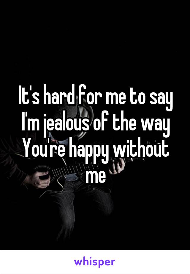 It's hard for me to say
I'm jealous of the way
You're happy without me