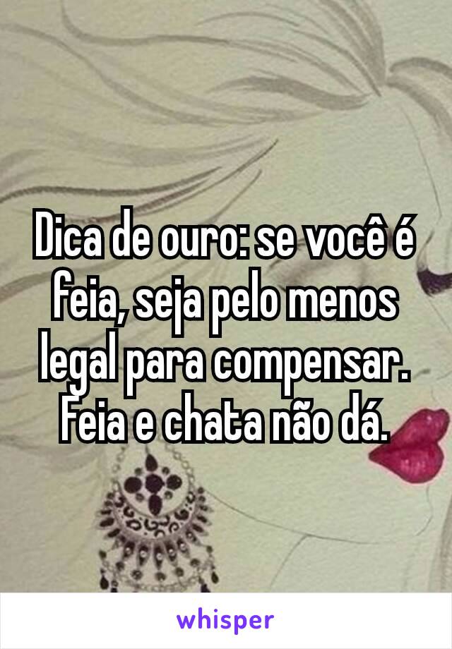 Dica de ouro: se você é feia, seja pelo menos legal para compensar. Feia e chata não dá.