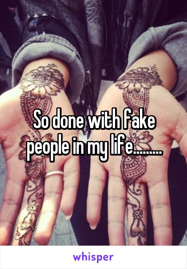 So done with fake people in my life.........