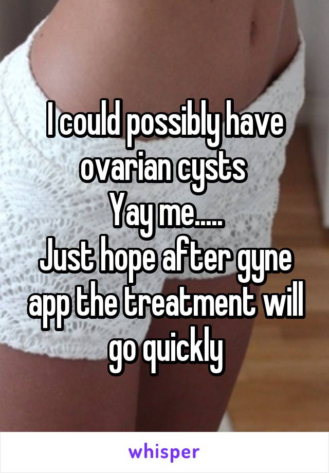 I could possibly have ovarian cysts 
Yay me.....
Just hope after gyne app the treatment will go quickly