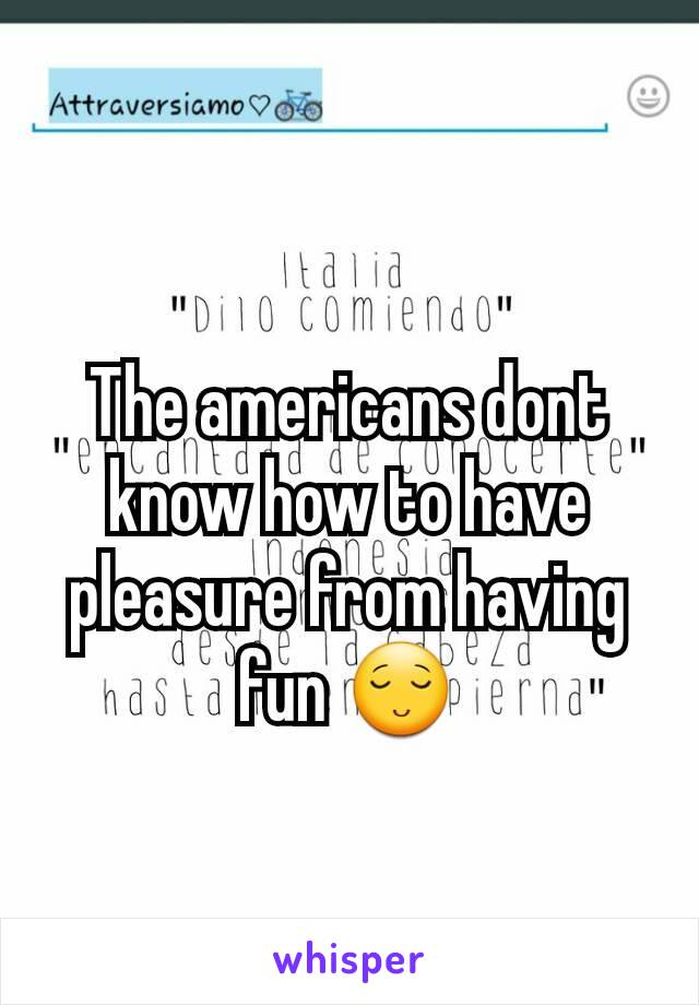 The americans dont know how to have pleasure from having fun 😌