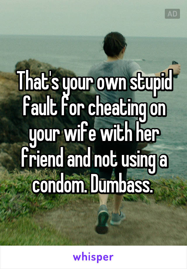 That's your own stupid fault for cheating on your wife with her friend and not using a condom. Dumbass. 