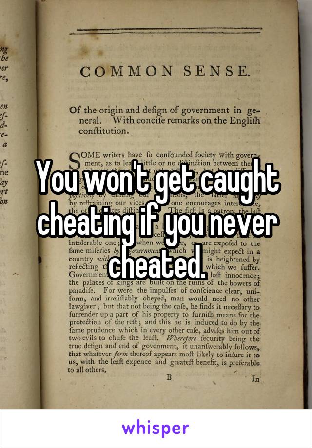 You won't get caught cheating if you never cheated.