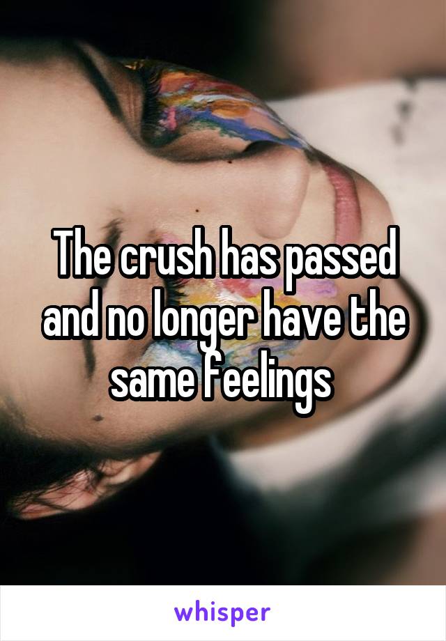 The crush has passed and no longer have the same feelings 