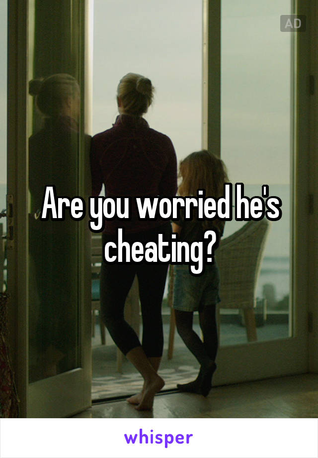 Are you worried he's cheating?