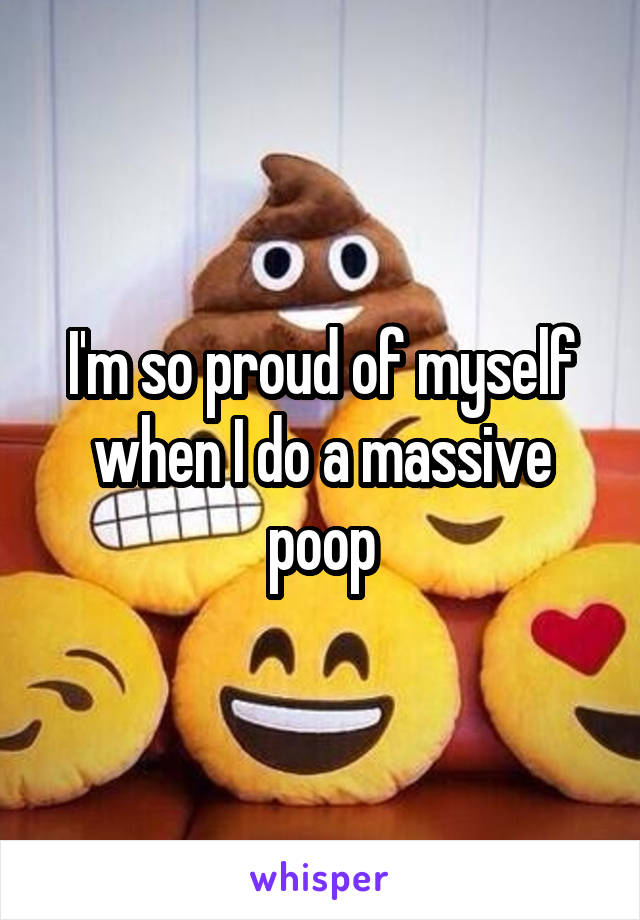 I'm so proud of myself when I do a massive poop