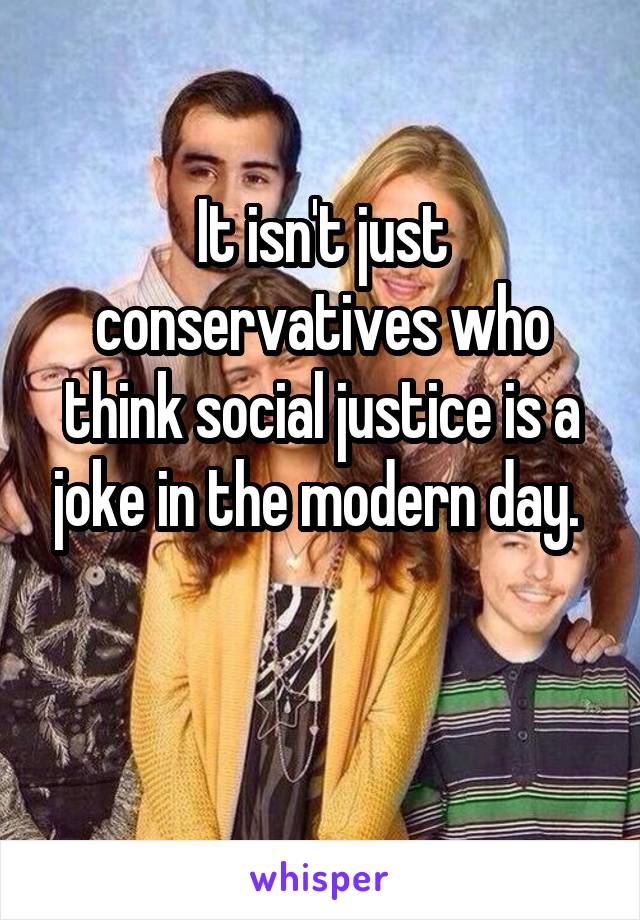 It isn't just conservatives who think social justice is a joke in the modern day. 

