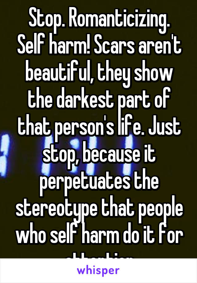 Stop. Romanticizing. Self harm! Scars aren't beautiful, they show the darkest part of that person's life. Just stop, because it perpetuates the stereotype that people who self harm do it for attention