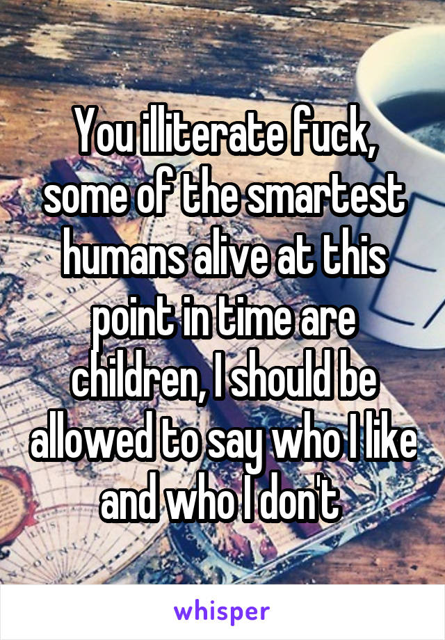 You illiterate fuck, some of the smartest humans alive at this point in time are children, I should be allowed to say who I like and who I don't 