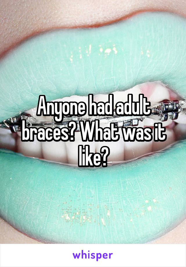 Anyone had adult braces? What was it like?