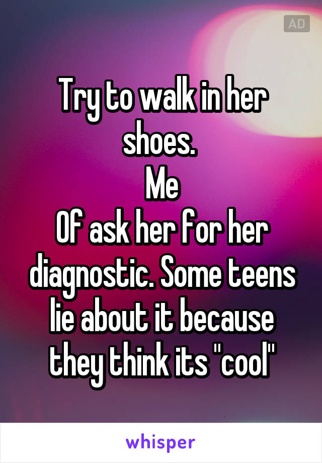 Try to walk in her shoes. 
Me
Of ask her for her diagnostic. Some teens lie about it because they think its "cool"