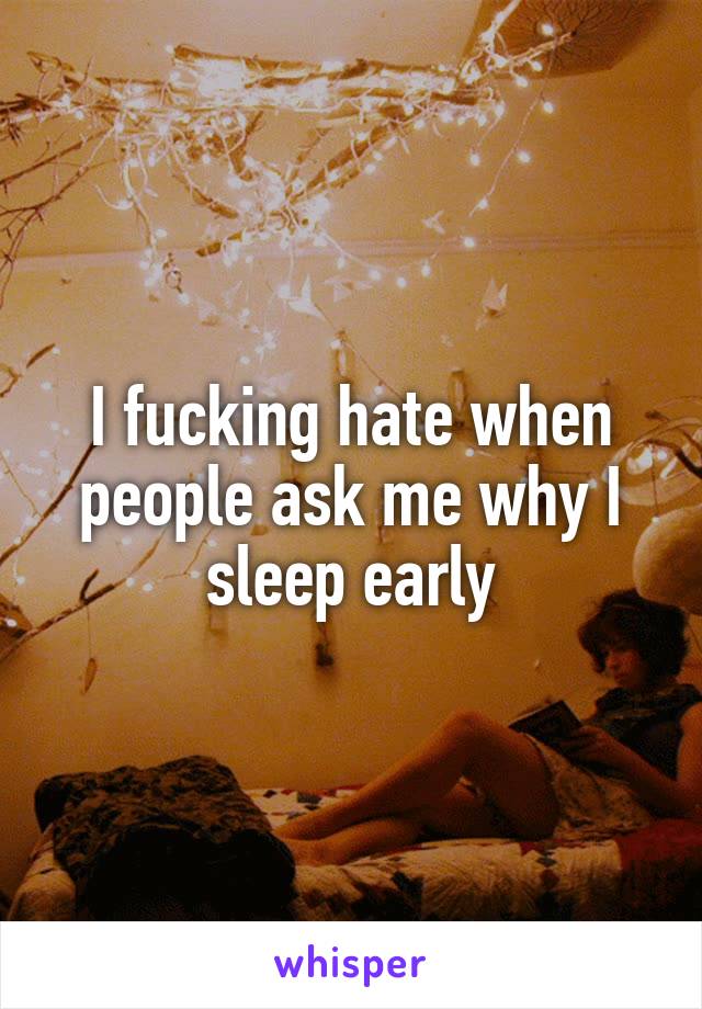 I fucking hate when people ask me why I sleep early