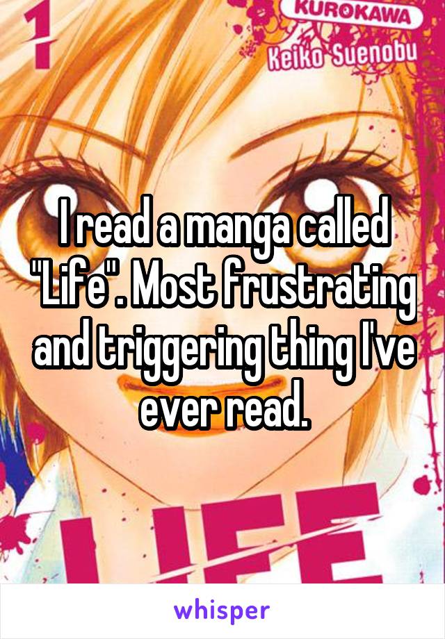 I read a manga called "Life". Most frustrating and triggering thing I've ever read.