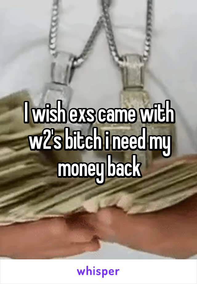 I wish exs came with w2's bitch i need my money back