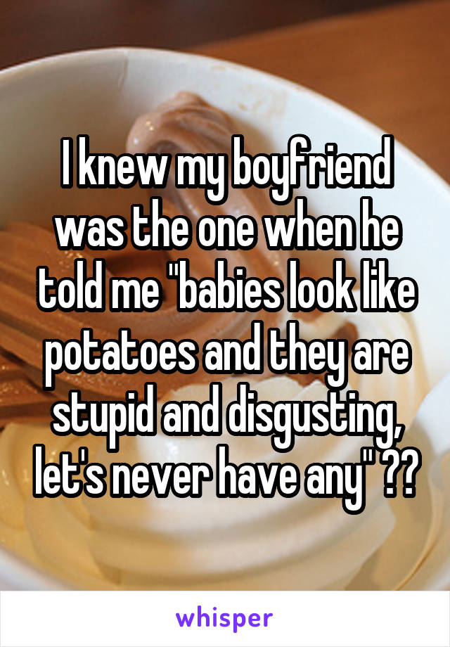 I knew my boyfriend was the one when he told me "babies look like potatoes and they are stupid and disgusting, let's never have any" 👌🏼